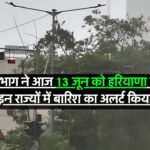 13 June Aaj ka Mausam : IMD विभाग ने आज 13 जून को हरियाणा के साथ-साथ इन राज्यों में बारिश का अलर्ट किया जारी