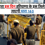 Section 163 : विभाग द्वारा इस दिन हरियाणा के इस जिले में लगाई जाएगी धारा 163, जानिए क्यों